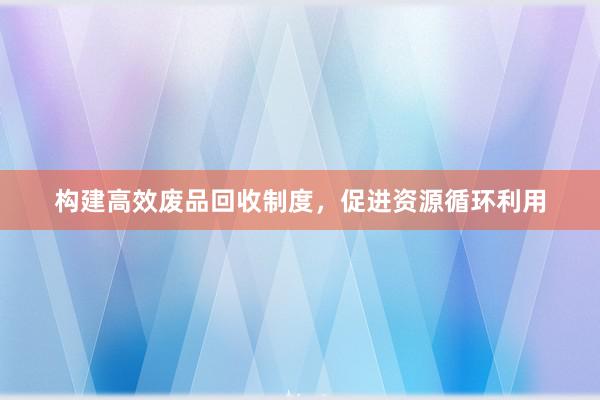 构建高效废品回收制度，促进资源循环利用