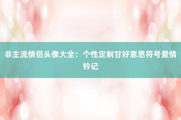 非主流情侣头像大全：个性定制甘好意思符号愛情钤记