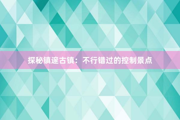 探秘镇邃古镇：不行错过的控制景点